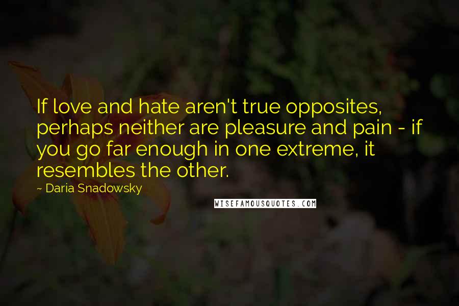 Daria Snadowsky Quotes: If love and hate aren't true opposites, perhaps neither are pleasure and pain - if you go far enough in one extreme, it resembles the other.