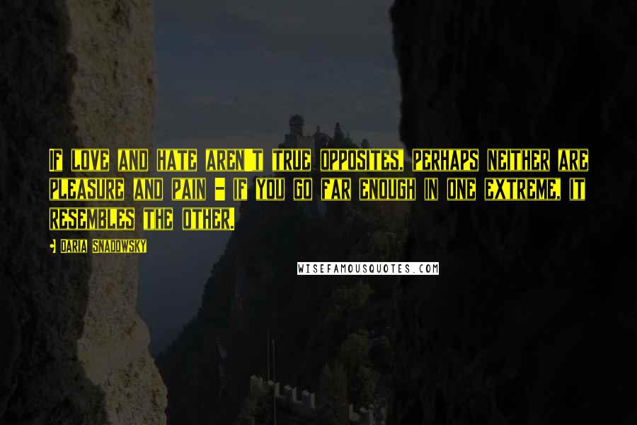 Daria Snadowsky Quotes: If love and hate aren't true opposites, perhaps neither are pleasure and pain - if you go far enough in one extreme, it resembles the other.