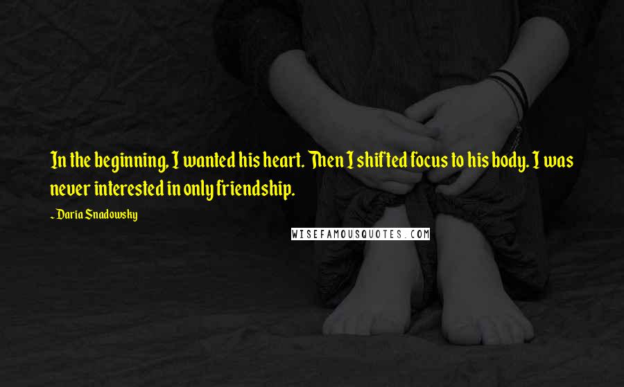 Daria Snadowsky Quotes: In the beginning, I wanted his heart. Then I shifted focus to his body. I was never interested in only friendship.