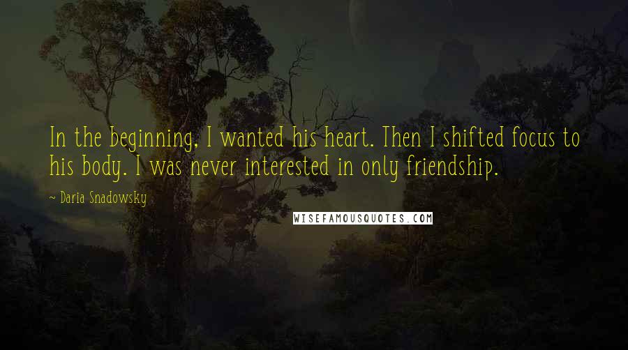 Daria Snadowsky Quotes: In the beginning, I wanted his heart. Then I shifted focus to his body. I was never interested in only friendship.