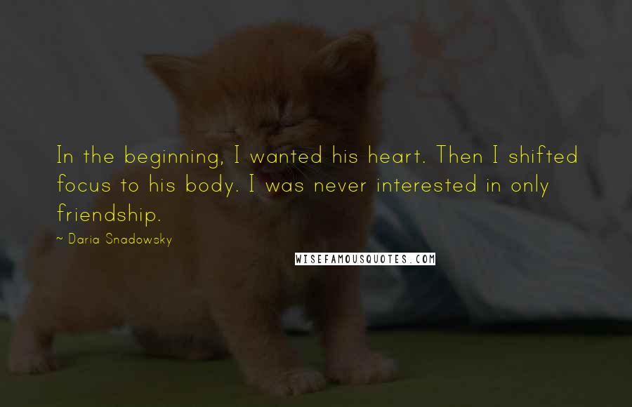 Daria Snadowsky Quotes: In the beginning, I wanted his heart. Then I shifted focus to his body. I was never interested in only friendship.