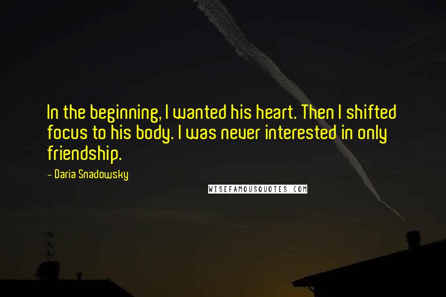 Daria Snadowsky Quotes: In the beginning, I wanted his heart. Then I shifted focus to his body. I was never interested in only friendship.