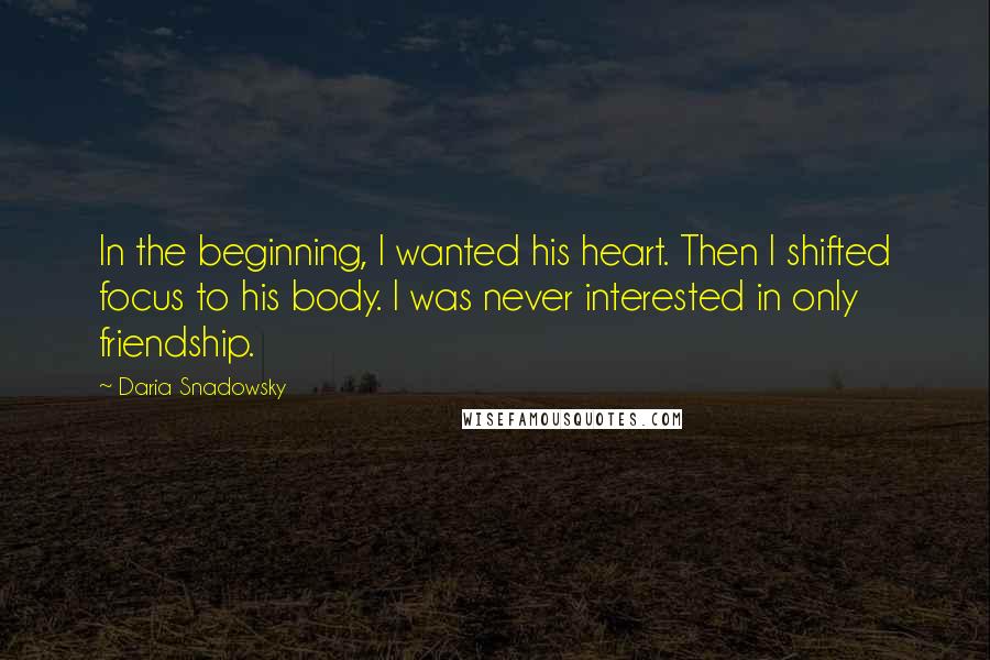 Daria Snadowsky Quotes: In the beginning, I wanted his heart. Then I shifted focus to his body. I was never interested in only friendship.