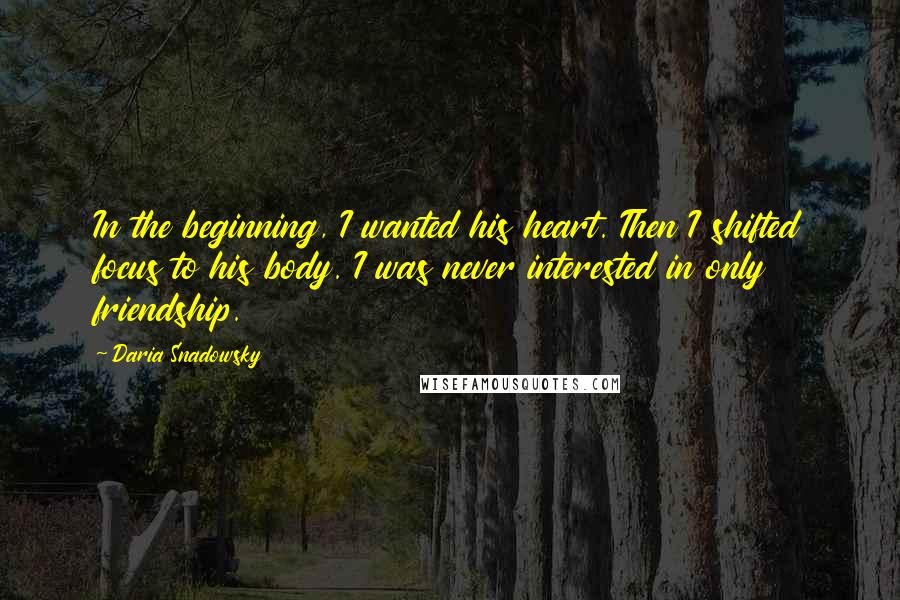 Daria Snadowsky Quotes: In the beginning, I wanted his heart. Then I shifted focus to his body. I was never interested in only friendship.