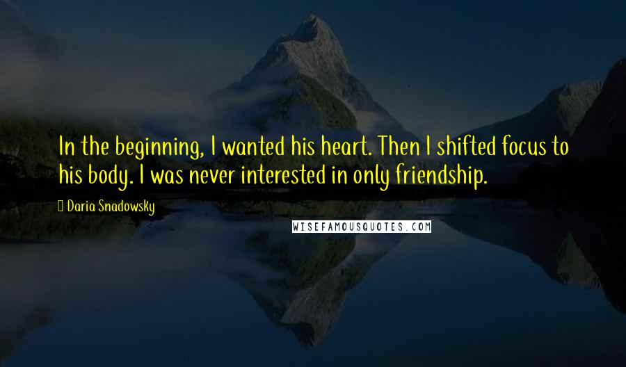 Daria Snadowsky Quotes: In the beginning, I wanted his heart. Then I shifted focus to his body. I was never interested in only friendship.