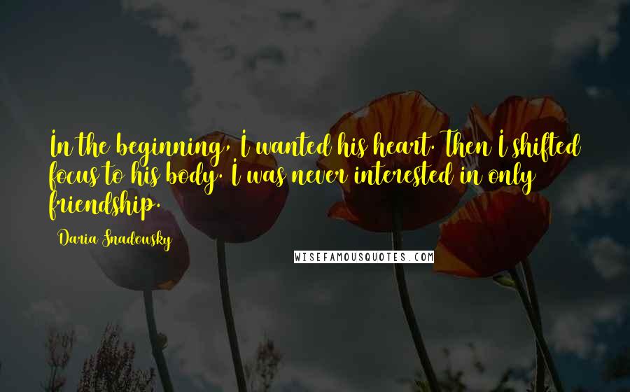 Daria Snadowsky Quotes: In the beginning, I wanted his heart. Then I shifted focus to his body. I was never interested in only friendship.