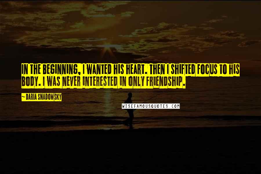 Daria Snadowsky Quotes: In the beginning, I wanted his heart. Then I shifted focus to his body. I was never interested in only friendship.