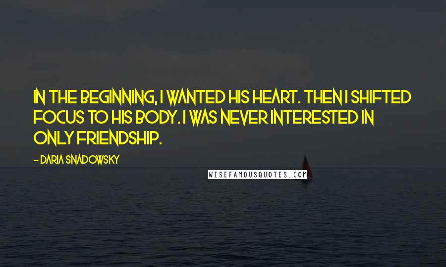 Daria Snadowsky Quotes: In the beginning, I wanted his heart. Then I shifted focus to his body. I was never interested in only friendship.