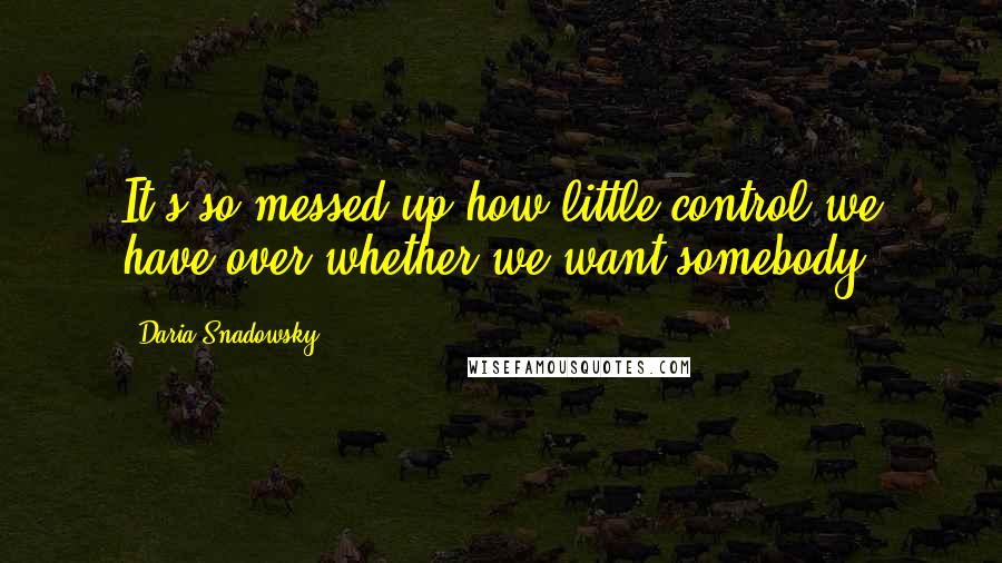 Daria Snadowsky Quotes: It's so messed up how little control we have over whether we want somebody.