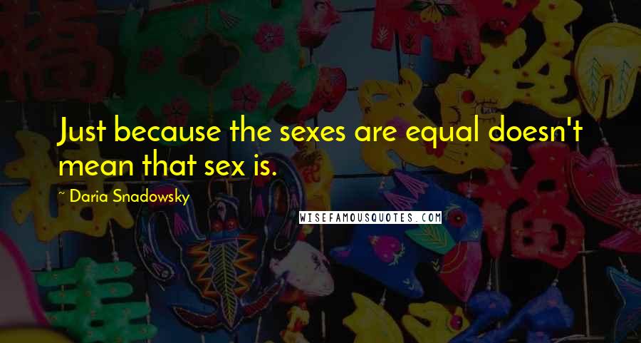 Daria Snadowsky Quotes: Just because the sexes are equal doesn't mean that sex is.