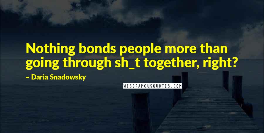 Daria Snadowsky Quotes: Nothing bonds people more than going through sh_t together, right?