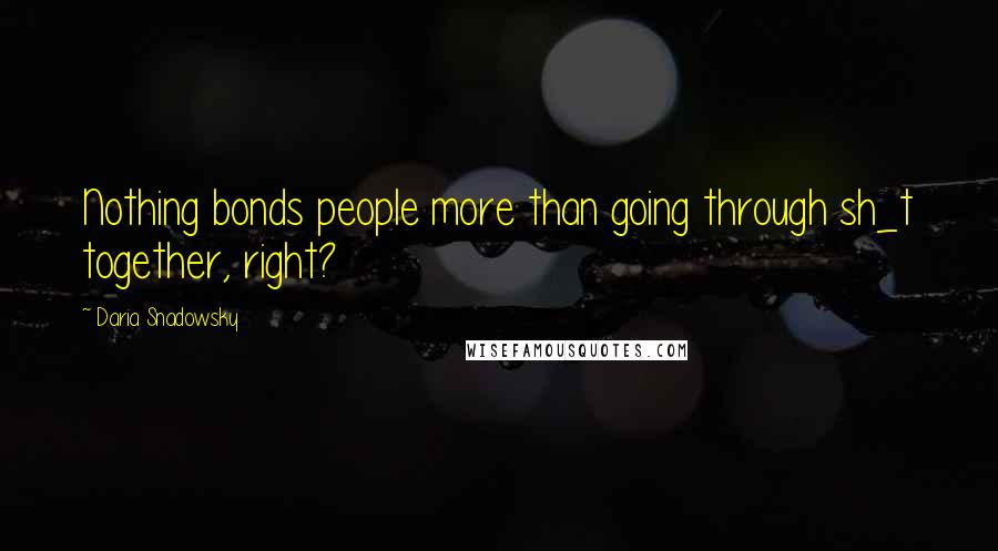 Daria Snadowsky Quotes: Nothing bonds people more than going through sh_t together, right?