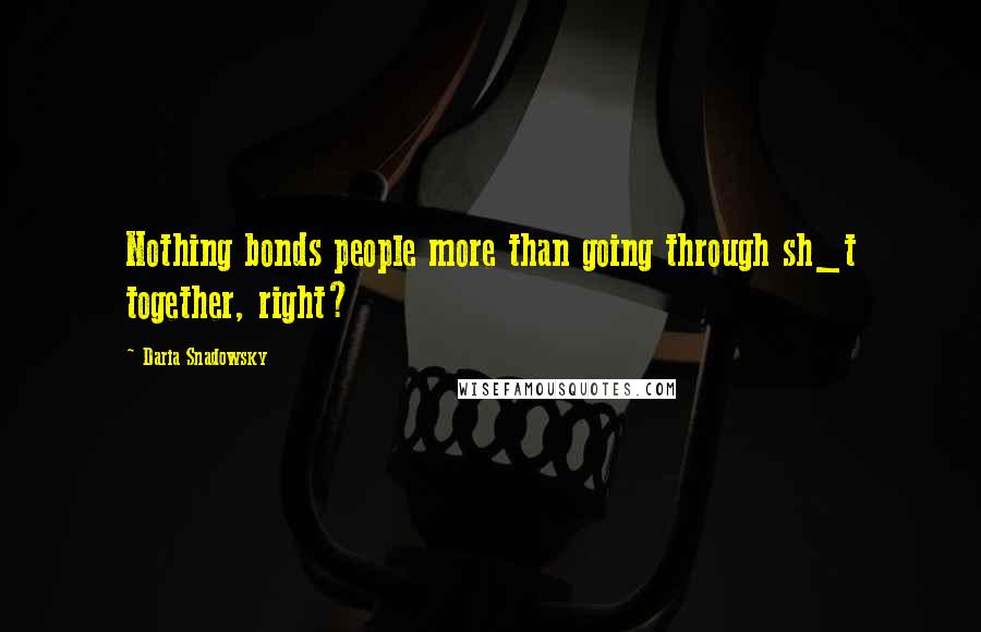 Daria Snadowsky Quotes: Nothing bonds people more than going through sh_t together, right?