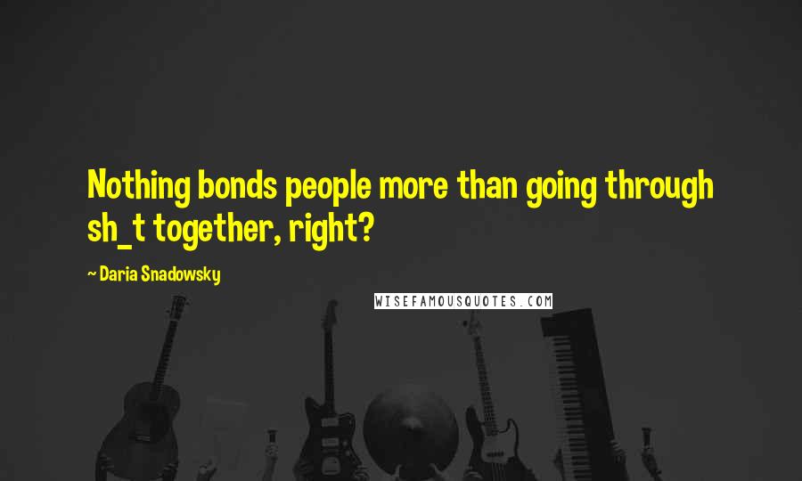 Daria Snadowsky Quotes: Nothing bonds people more than going through sh_t together, right?