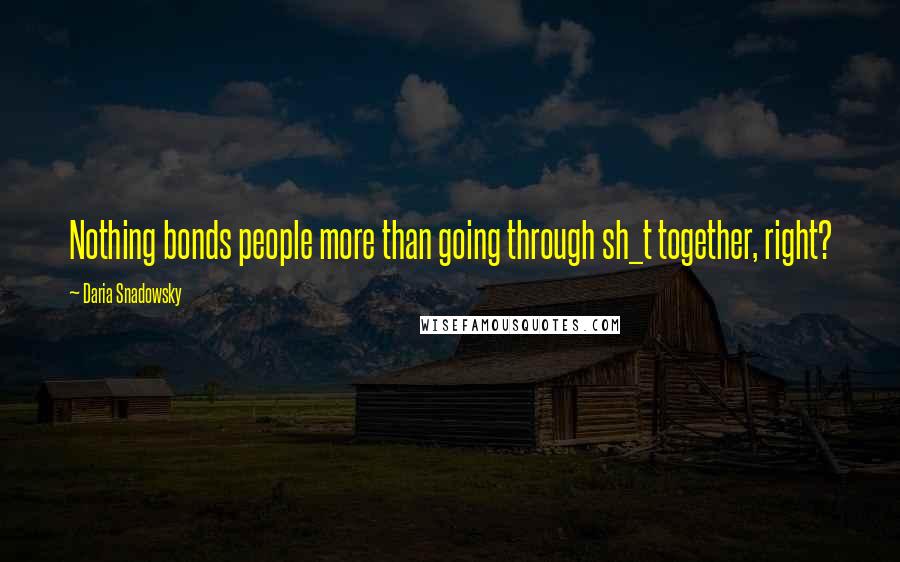 Daria Snadowsky Quotes: Nothing bonds people more than going through sh_t together, right?