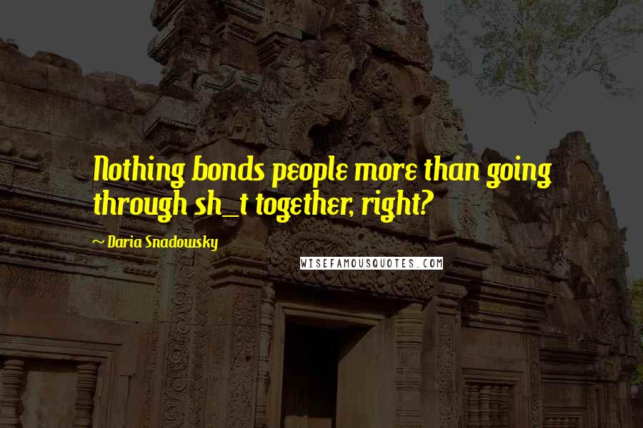 Daria Snadowsky Quotes: Nothing bonds people more than going through sh_t together, right?