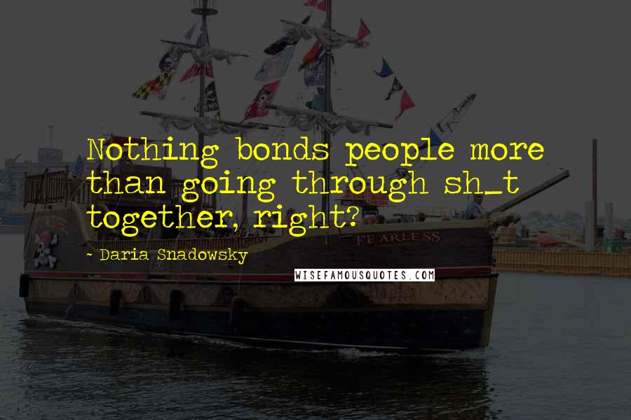 Daria Snadowsky Quotes: Nothing bonds people more than going through sh_t together, right?