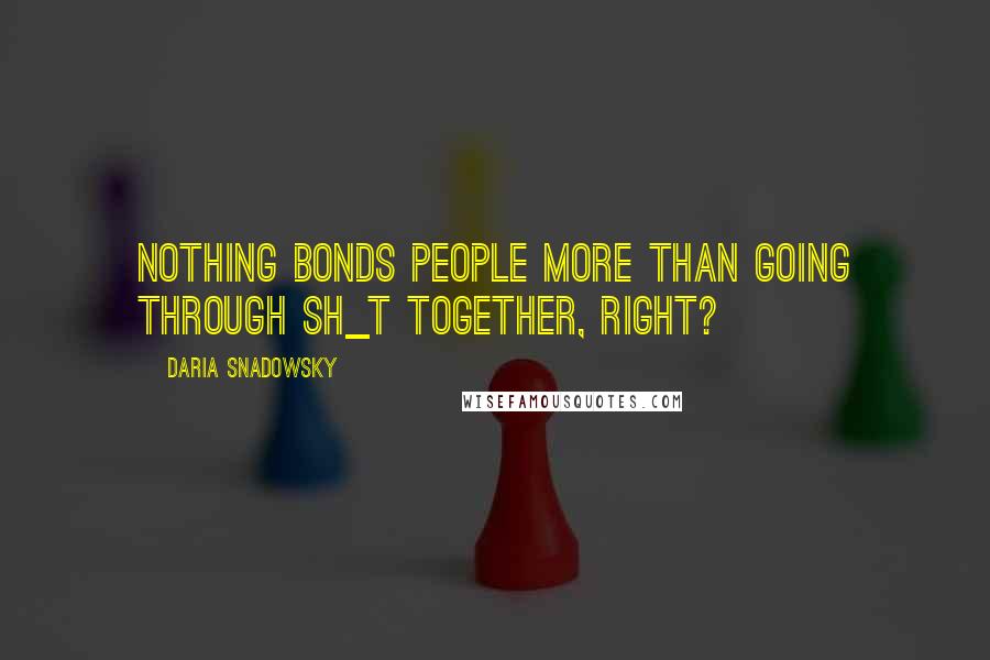 Daria Snadowsky Quotes: Nothing bonds people more than going through sh_t together, right?
