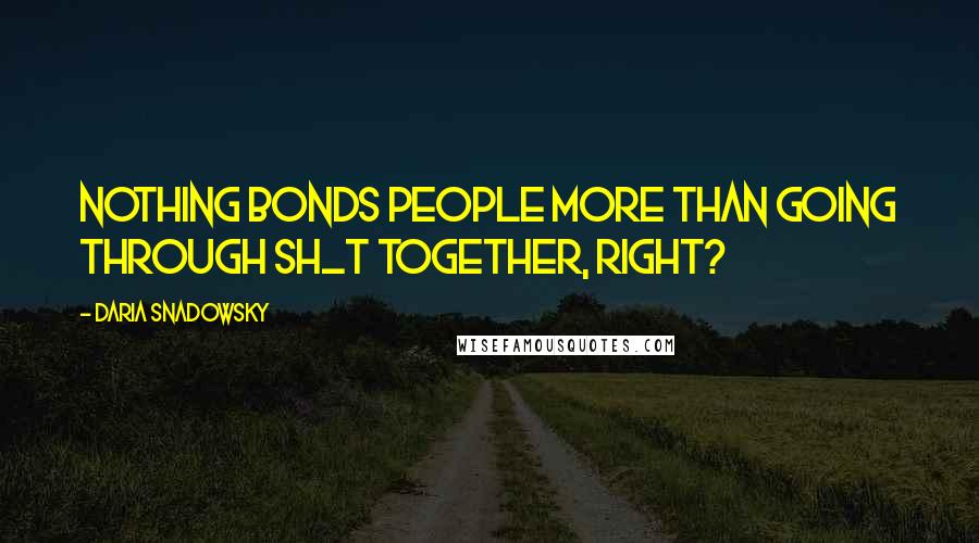 Daria Snadowsky Quotes: Nothing bonds people more than going through sh_t together, right?