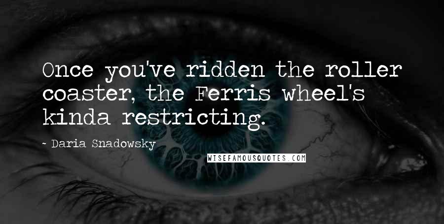 Daria Snadowsky Quotes: Once you've ridden the roller coaster, the Ferris wheel's kinda restricting.