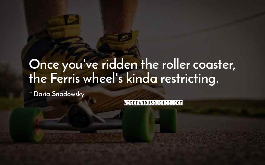 Daria Snadowsky Quotes: Once you've ridden the roller coaster, the Ferris wheel's kinda restricting.