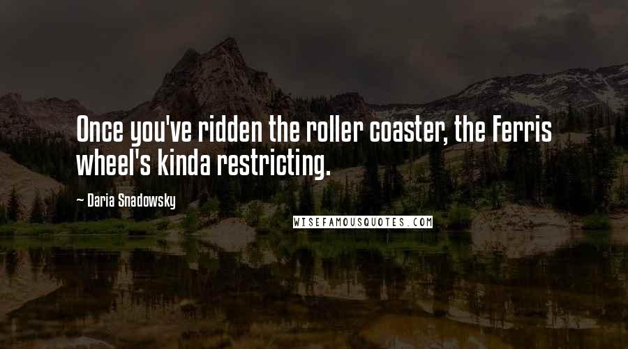 Daria Snadowsky Quotes: Once you've ridden the roller coaster, the Ferris wheel's kinda restricting.
