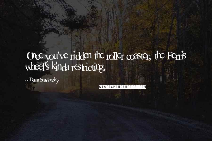 Daria Snadowsky Quotes: Once you've ridden the roller coaster, the Ferris wheel's kinda restricting.