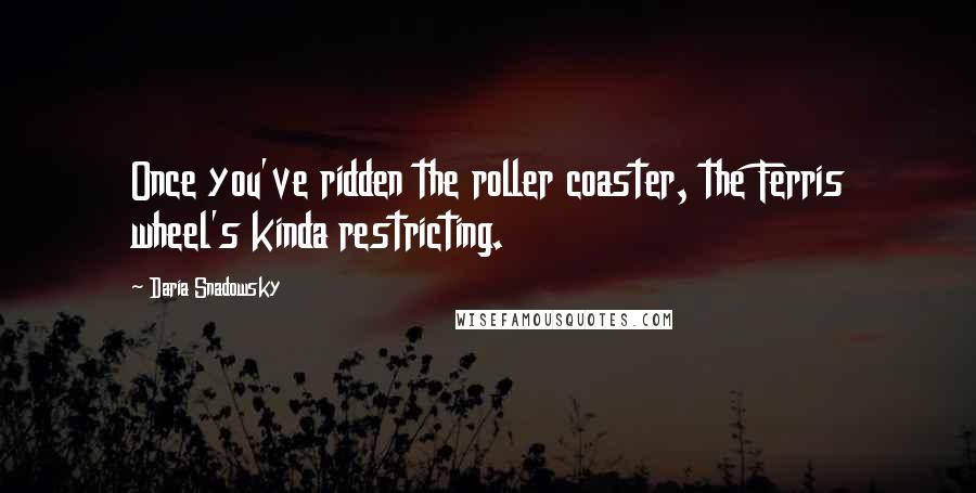 Daria Snadowsky Quotes: Once you've ridden the roller coaster, the Ferris wheel's kinda restricting.