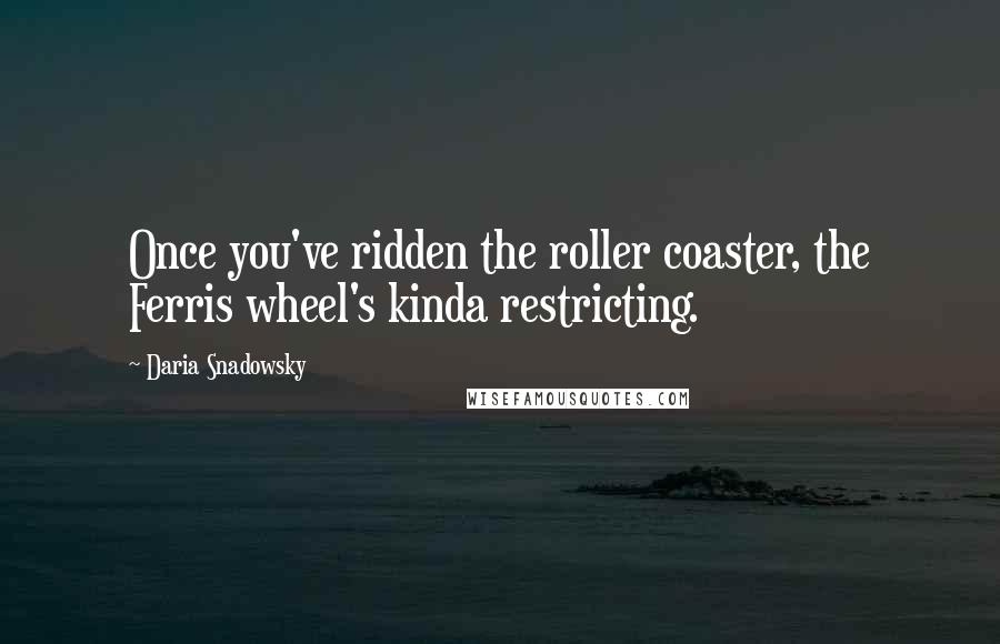 Daria Snadowsky Quotes: Once you've ridden the roller coaster, the Ferris wheel's kinda restricting.