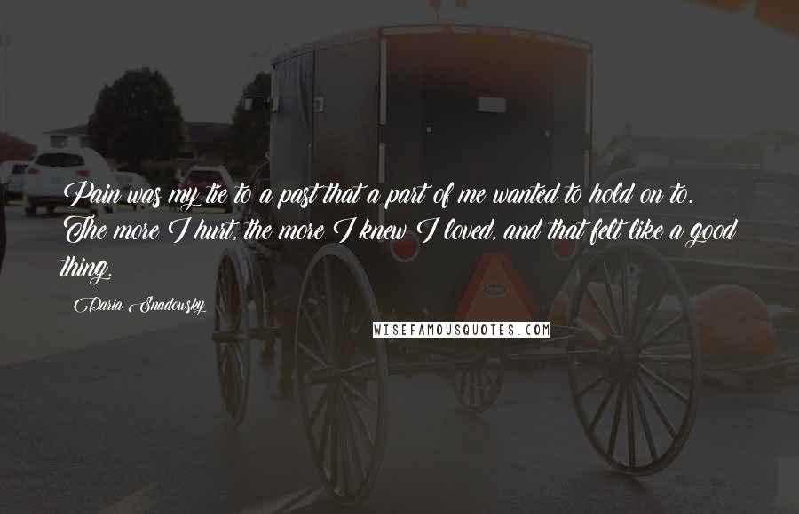 Daria Snadowsky Quotes: Pain was my tie to a past that a part of me wanted to hold on to. The more I hurt, the more I knew I loved, and that felt like a good thing.