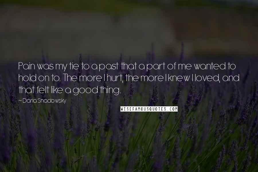 Daria Snadowsky Quotes: Pain was my tie to a past that a part of me wanted to hold on to. The more I hurt, the more I knew I loved, and that felt like a good thing.