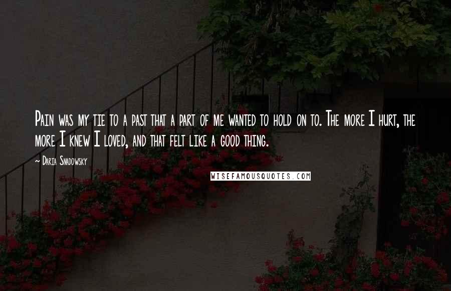 Daria Snadowsky Quotes: Pain was my tie to a past that a part of me wanted to hold on to. The more I hurt, the more I knew I loved, and that felt like a good thing.