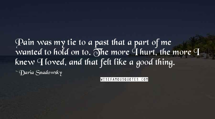 Daria Snadowsky Quotes: Pain was my tie to a past that a part of me wanted to hold on to. The more I hurt, the more I knew I loved, and that felt like a good thing.