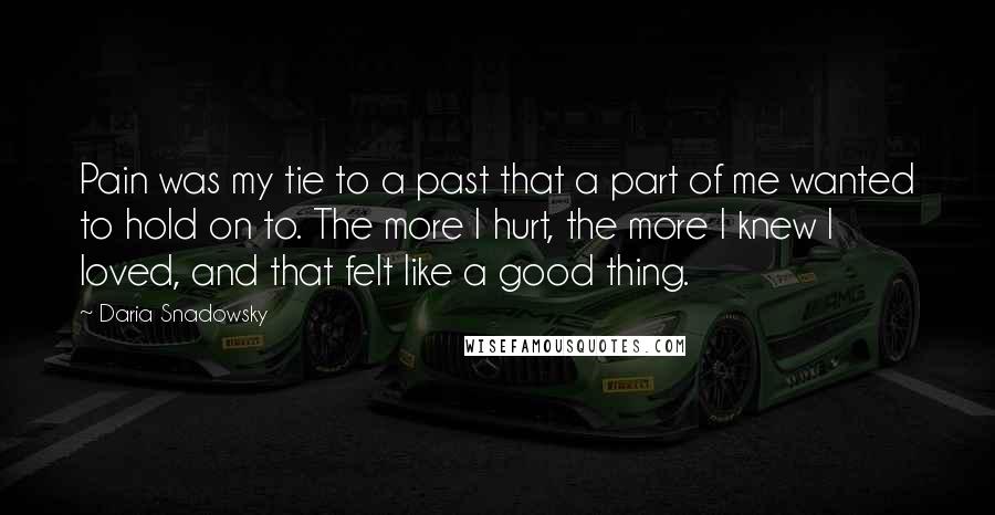 Daria Snadowsky Quotes: Pain was my tie to a past that a part of me wanted to hold on to. The more I hurt, the more I knew I loved, and that felt like a good thing.