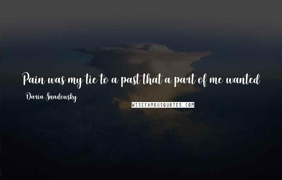 Daria Snadowsky Quotes: Pain was my tie to a past that a part of me wanted to hold on to. The more I hurt, the more I knew I loved, and that felt like a good thing.