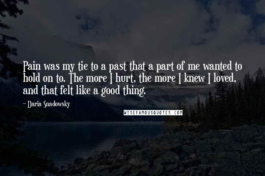 Daria Snadowsky Quotes: Pain was my tie to a past that a part of me wanted to hold on to. The more I hurt, the more I knew I loved, and that felt like a good thing.