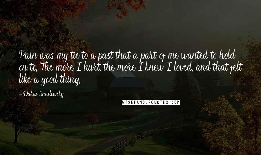 Daria Snadowsky Quotes: Pain was my tie to a past that a part of me wanted to hold on to. The more I hurt, the more I knew I loved, and that felt like a good thing.