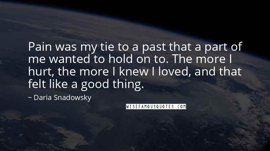 Daria Snadowsky Quotes: Pain was my tie to a past that a part of me wanted to hold on to. The more I hurt, the more I knew I loved, and that felt like a good thing.