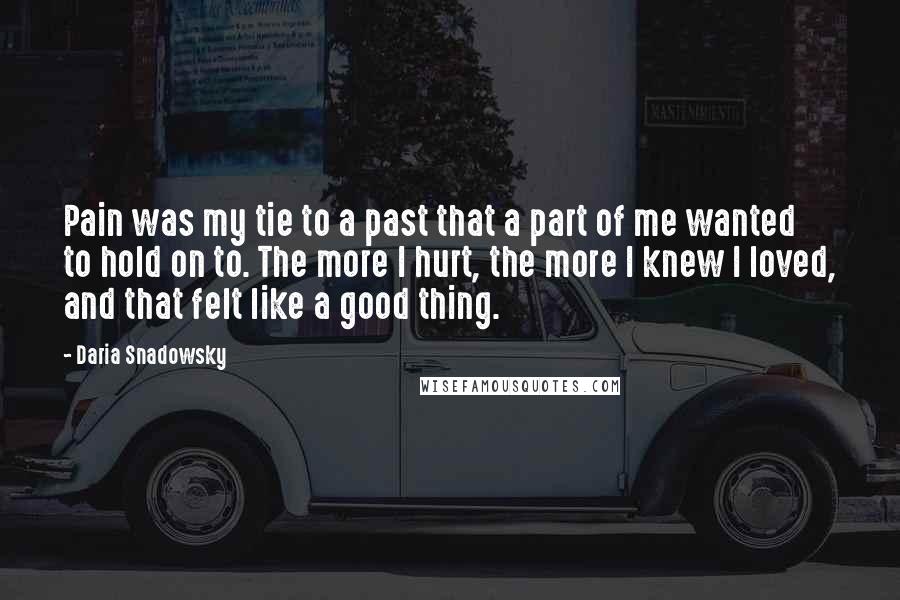 Daria Snadowsky Quotes: Pain was my tie to a past that a part of me wanted to hold on to. The more I hurt, the more I knew I loved, and that felt like a good thing.