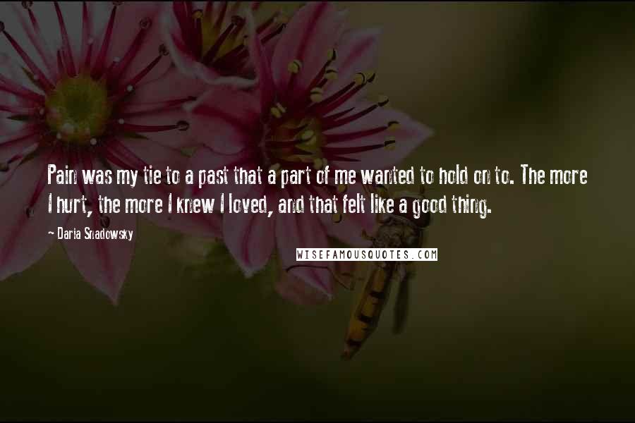 Daria Snadowsky Quotes: Pain was my tie to a past that a part of me wanted to hold on to. The more I hurt, the more I knew I loved, and that felt like a good thing.