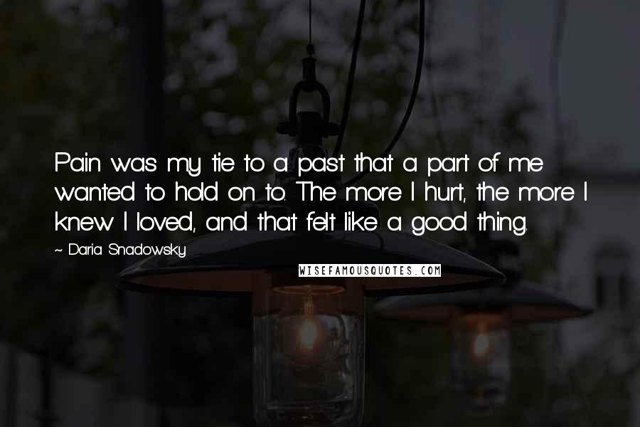 Daria Snadowsky Quotes: Pain was my tie to a past that a part of me wanted to hold on to. The more I hurt, the more I knew I loved, and that felt like a good thing.