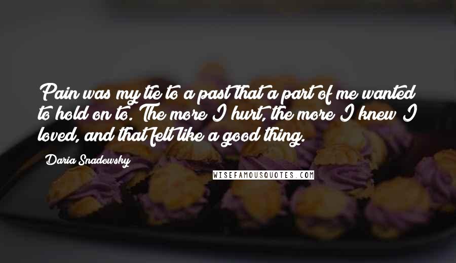 Daria Snadowsky Quotes: Pain was my tie to a past that a part of me wanted to hold on to. The more I hurt, the more I knew I loved, and that felt like a good thing.