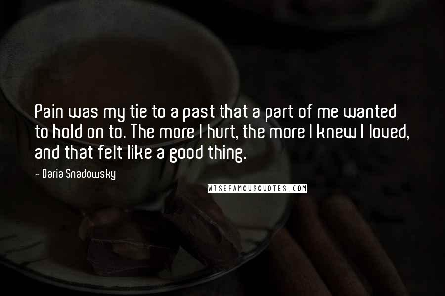 Daria Snadowsky Quotes: Pain was my tie to a past that a part of me wanted to hold on to. The more I hurt, the more I knew I loved, and that felt like a good thing.