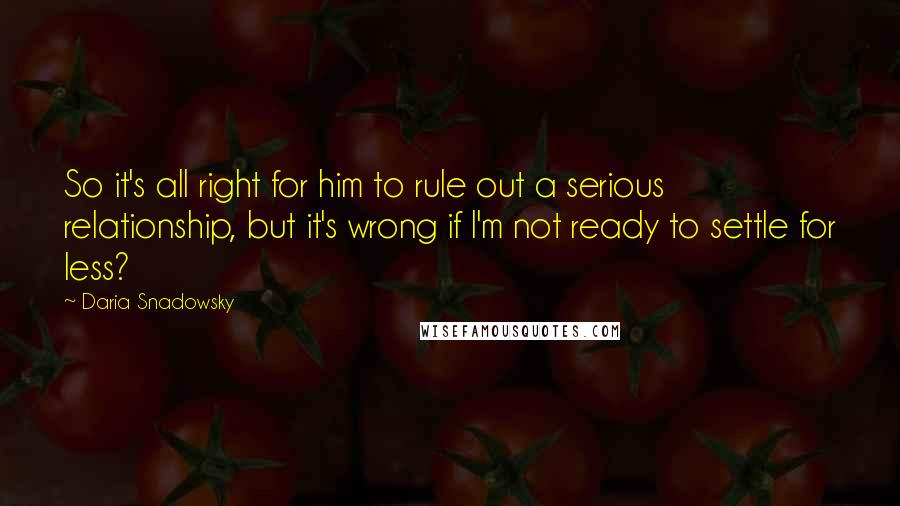 Daria Snadowsky Quotes: So it's all right for him to rule out a serious relationship, but it's wrong if I'm not ready to settle for less?
