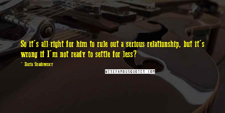 Daria Snadowsky Quotes: So it's all right for him to rule out a serious relationship, but it's wrong if I'm not ready to settle for less?