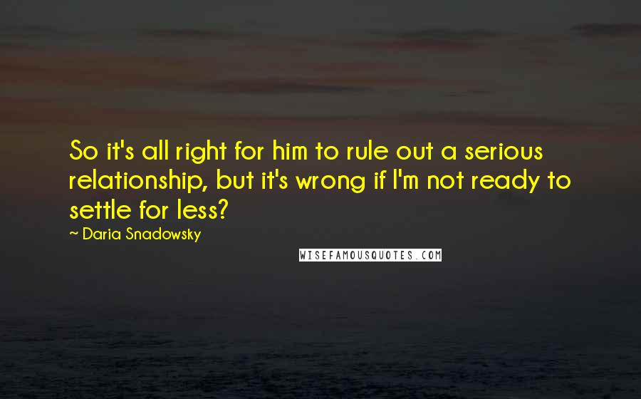 Daria Snadowsky Quotes: So it's all right for him to rule out a serious relationship, but it's wrong if I'm not ready to settle for less?