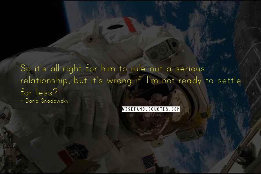 Daria Snadowsky Quotes: So it's all right for him to rule out a serious relationship, but it's wrong if I'm not ready to settle for less?