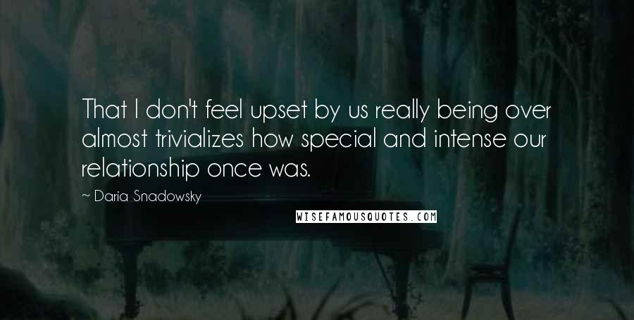 Daria Snadowsky Quotes: That I don't feel upset by us really being over almost trivializes how special and intense our relationship once was.