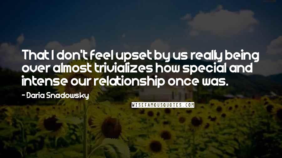 Daria Snadowsky Quotes: That I don't feel upset by us really being over almost trivializes how special and intense our relationship once was.