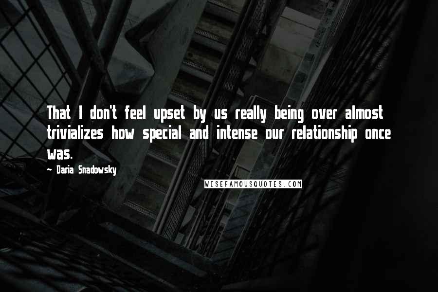 Daria Snadowsky Quotes: That I don't feel upset by us really being over almost trivializes how special and intense our relationship once was.